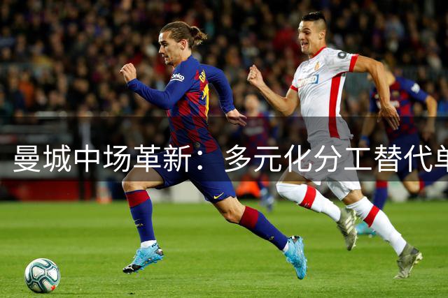 曼城中场革新：多元化分工替代单一核心